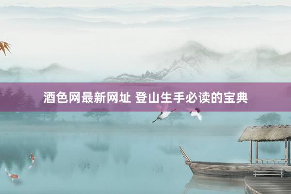 酒色网最新网址 登山生手必读的宝典