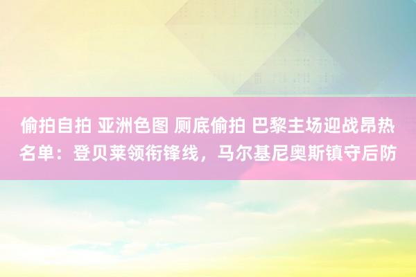 偷拍自拍 亚洲色图 厕底偷拍 巴黎主场迎战昂热名单：登贝莱领衔锋线，马尔基尼奥斯镇守后防