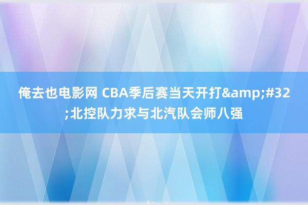俺去也电影网 CBA季后赛当天开打&#32;北控队力求与北汽队会师八强