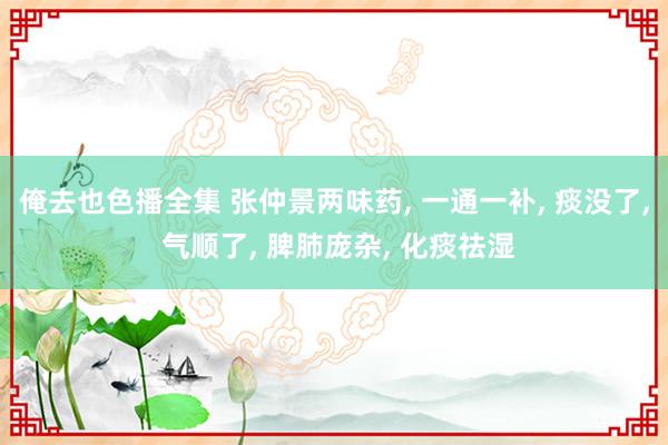 俺去也色播全集 张仲景两味药， 一通一补， 痰没了， 气顺了， 脾肺庞杂， 化痰祛湿