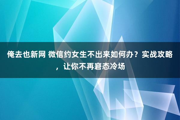 俺去也新网 微信约女生不出来如何办？实战攻略，让你不再窘态冷场