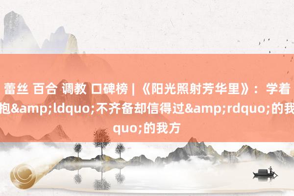 蕾丝 百合 调教 口碑榜 | 《阳光照射芳华里》：学着拥抱&ldquo;不齐备却信得过&rdquo;的我方