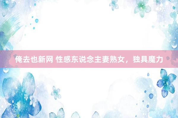 俺去也新网 性感东说念主妻熟女，独具魔力