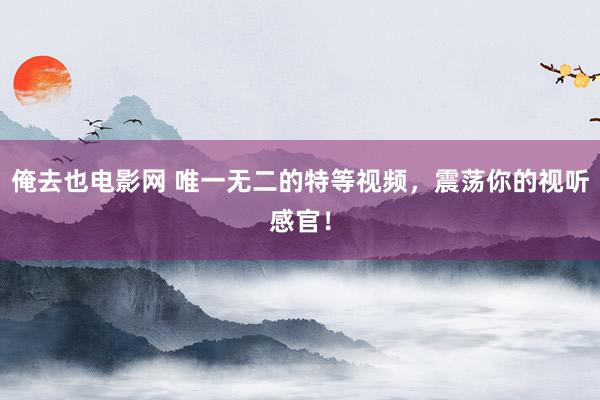 俺去也电影网 唯一无二的特等视频，震荡你的视听感官！