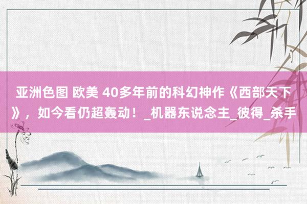 亚洲色图 欧美 40多年前的科幻神作《西部天下》，如今看仍超轰动！_机器东说念主_彼得_杀手