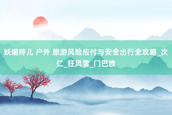 妖媚婷儿 户外 旅游风险应付与安全出行全攻略_次仁_狂风雪_门巴族