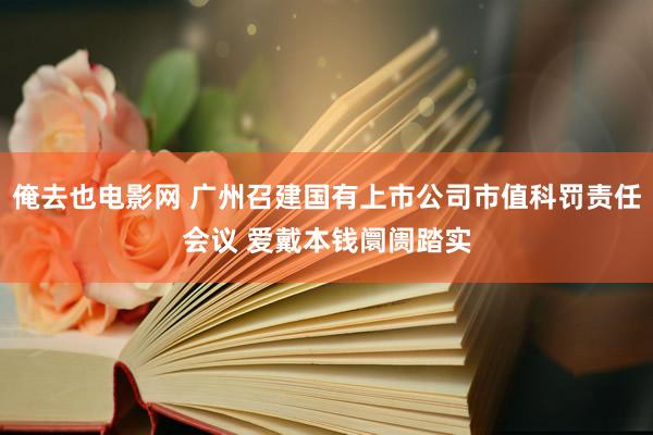 俺去也电影网 广州召建国有上市公司市值科罚责任会议 爱戴本钱阛阓踏实