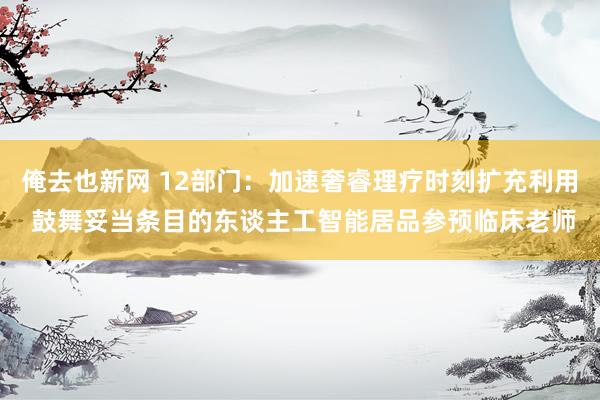 俺去也新网 12部门：加速奢睿理疗时刻扩充利用 鼓舞妥当条目的东谈主工智能居品参预临床老师