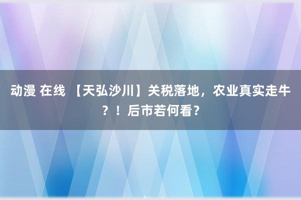 动漫 在线 【天弘沙川】关税落地，农业真实走牛？！后市若何看？