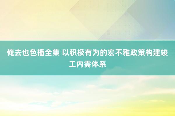 俺去也色播全集 以积极有为的宏不雅政策构建竣工内需体系