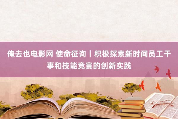 俺去也电影网 使命征询丨积极探索新时间员工干事和技能竞赛的创新实践
