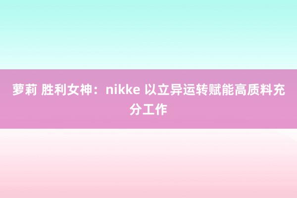 萝莉 胜利女神：nikke 以立异运转赋能高质料充分工作