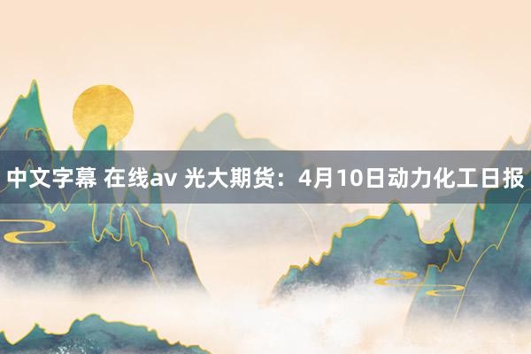 中文字幕 在线av 光大期货：4月10日动力化工日报