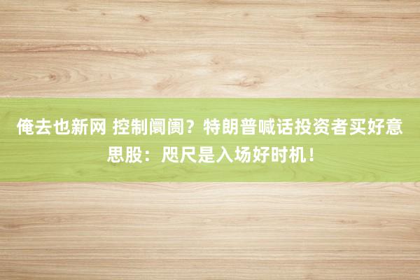 俺去也新网 控制阛阓？特朗普喊话投资者买好意思股：咫尺是入场好时机！