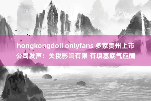 hongkongdoll onlyfans 多家贵州上市公司发声：关税影响有限 有填塞底气应酬