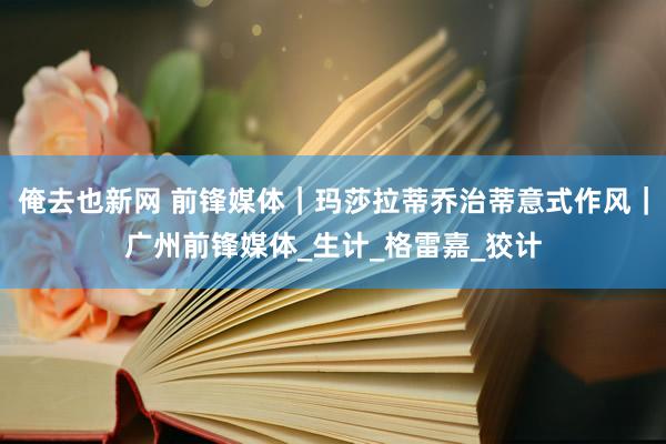 俺去也新网 前锋媒体｜玛莎拉蒂乔治蒂意式作风｜广州前锋媒体_生计_格雷嘉_狡计