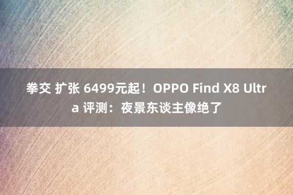 拳交 扩张 6499元起！OPPO Find X8 Ultra 评测：夜景东谈主像绝了