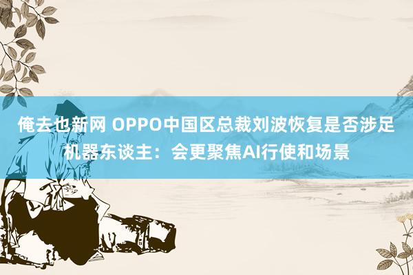 俺去也新网 OPPO中国区总裁刘波恢复是否涉足机器东谈主：会更聚焦AI行使和场景