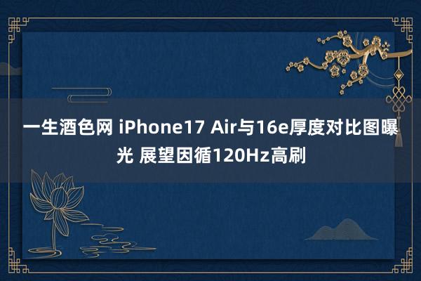 一生酒色网 iPhone17 Air与16e厚度对比图曝光 展望因循120Hz高刷