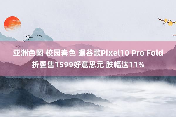 亚洲色图 校园春色 曝谷歌Pixel10 Pro Fold折叠售1599好意思元 跌幅达11%