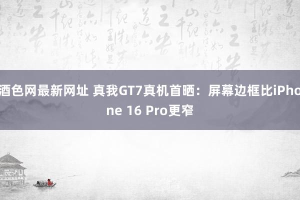 酒色网最新网址 真我GT7真机首晒：屏幕边框比iPhone 16 Pro更窄