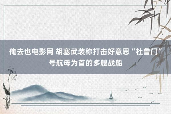 俺去也电影网 胡塞武装称打击好意思“杜鲁门”号航母为首的多艘战船