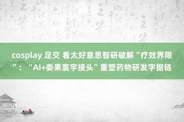 cosplay 足交 看太好意思智研破解“疗效界限”：“AI+委果寰宇接头”重塑药物研发字据链