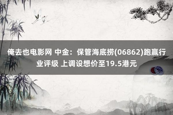 俺去也电影网 中金：保管海底捞(06862)跑赢行业评级 上调设想价至19.5港元