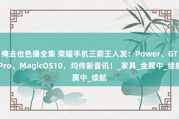 俺去也色播全集 荣耀手机三箭王人发：Power、GT Pro、MagicOS10，均传新音讯！_家具_金属中_续航