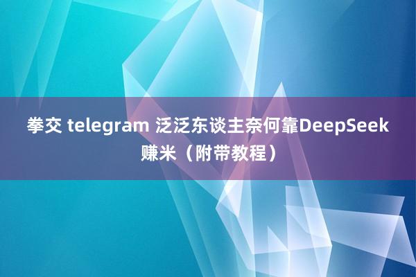 拳交 telegram 泛泛东谈主奈何靠DeepSeek赚米（附带教程）