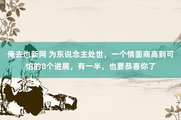 俺去也新网 为东说念主处世，一个情面商高到可怕的8个进展，有一半，也要恭喜你了
