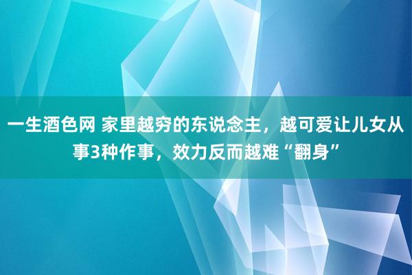 一生酒色网 家里越穷的东说念主，越可爱让儿女从事3种作事，效力反而越难“翻身”