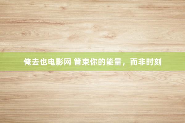 俺去也电影网 管束你的能量，而非时刻