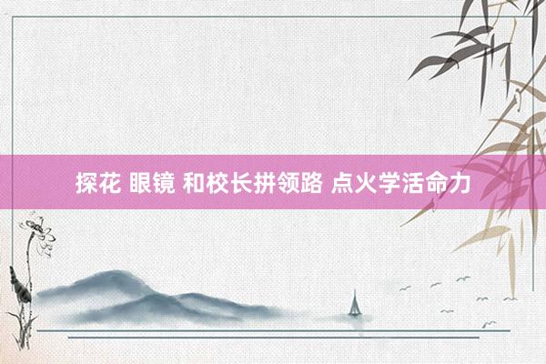 探花 眼镜 和校长拼领路 点火学活命力