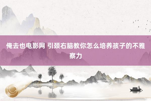 俺去也电影网 引颈右脑教你怎么培养孩子的不雅察力