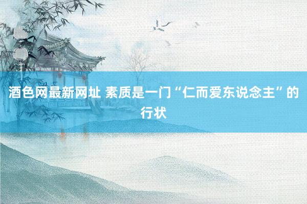 酒色网最新网址 素质是一门“仁而爱东说念主”的行状