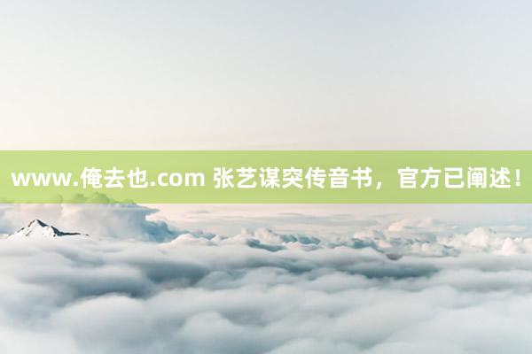 www.俺去也.com 张艺谋突传音书，官方已阐述！