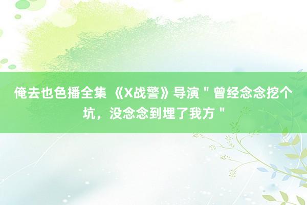 俺去也色播全集 《X战警》导演＂曾经念念挖个坑，没念念到埋了我方＂