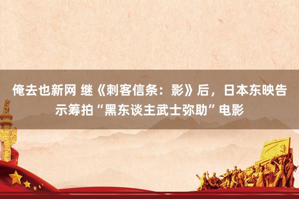 俺去也新网 继《刺客信条：影》后，日本东映告示筹拍“黑东谈主武士弥助”电影
