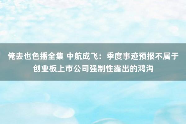 俺去也色播全集 中航成飞：季度事迹预报不属于创业板上市公司强制性露出的鸿沟