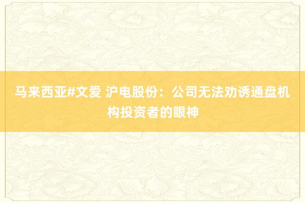 马来西亚#文爱 沪电股份：公司无法劝诱通盘机构投资者的眼神