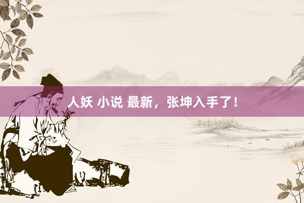 人妖 小说 最新，张坤入手了！