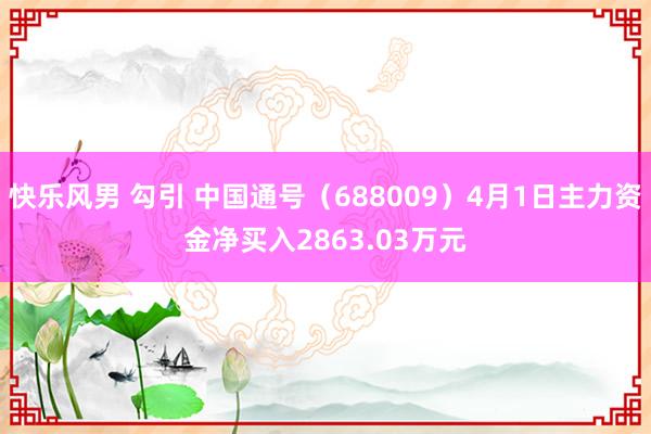 快乐风男 勾引 中国通号（688009）4月1日主力资金净买入2863.03万元