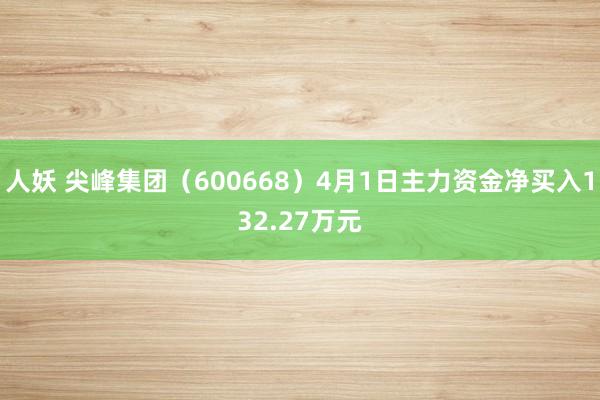 人妖 尖峰集团（600668）4月1日主力资金净买入132.27万元