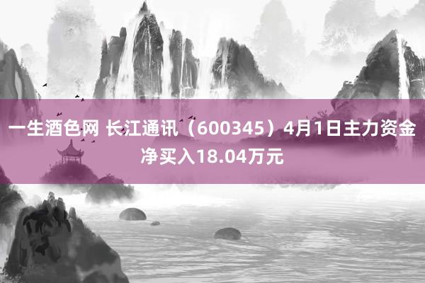 一生酒色网 长江通讯（600345）4月1日主力资金净买入18.04万元