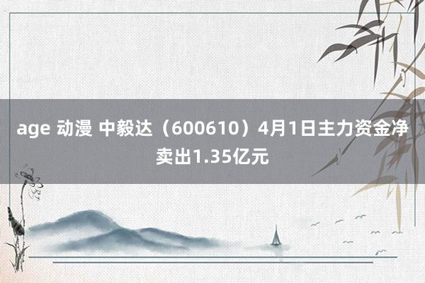 age 动漫 中毅达（600610）4月1日主力资金净卖出1.35亿元