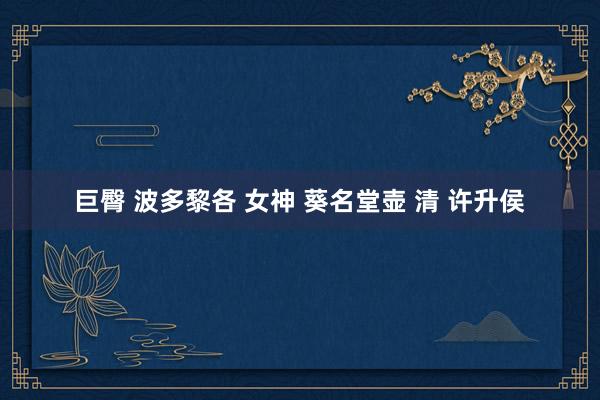 巨臀 波多黎各 女神 葵名堂壶 清 许升侯