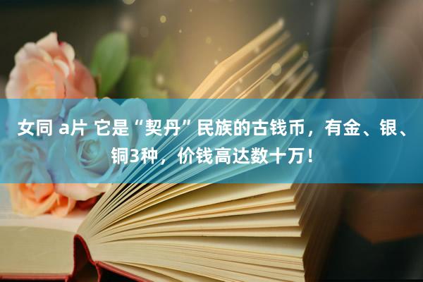 女同 a片 它是“契丹”民族的古钱币，有金、银、铜3种，价钱高达数十万！