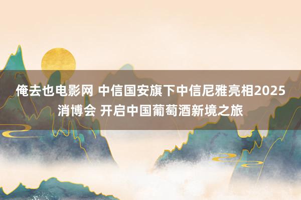 俺去也电影网 中信国安旗下中信尼雅亮相2025消博会 开启中国葡萄酒新境之旅