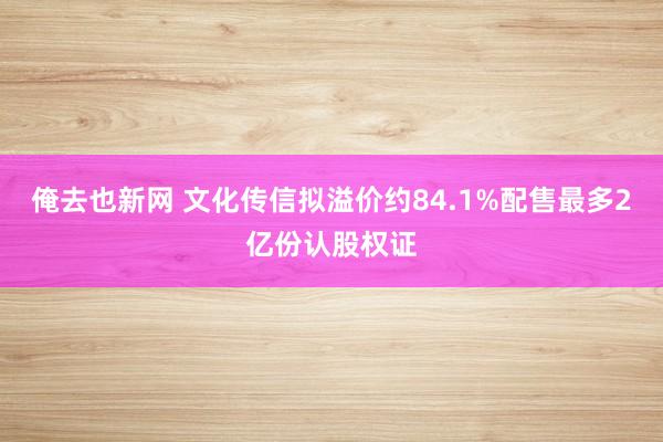 俺去也新网 文化传信拟溢价约84.1%配售最多2亿份认股权证